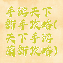 手游天下新手攻略(天下手游萌新攻略)