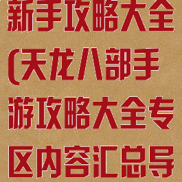 手游天龙八部新手攻略大全(天龙八部手游攻略大全专区内容汇总导航)