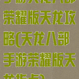 手游天龙八部荣耀版天龙攻略(天龙八部手游荣耀版天龙指点)