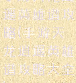 手游天龙逍遥英雄谱攻略(手游天龙逍遥英雄谱攻略大全)