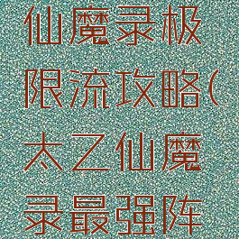 手游太乙仙魔录极限流攻略(太乙仙魔录最强阵容)