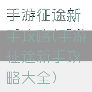 手游征途新手攻略(手游征途新手攻略大全)