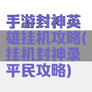 手游封神英雄挂机攻略(挂机封神录平民攻略)