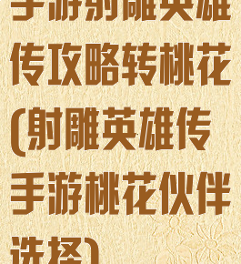 手游射雕英雄传攻略转桃花(射雕英雄传手游桃花伙伴选择)