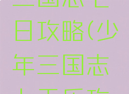 手游少年三国志七日攻略(少年三国志七天乐攻略)