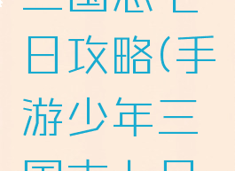 手游少年三国志七日攻略(手游少年三国志七日攻略视频)