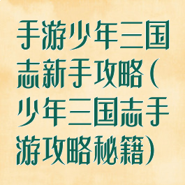 手游少年三国志新手攻略(少年三国志手游攻略秘籍)