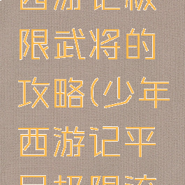 手游少年西游记极限武将的攻略(少年西游记平民极限流玩法)