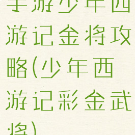 手游少年西游记金将攻略(少年西游记彩金武将)