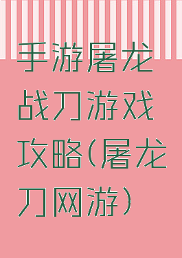 手游屠龙战刀游戏攻略(屠龙刀网游)