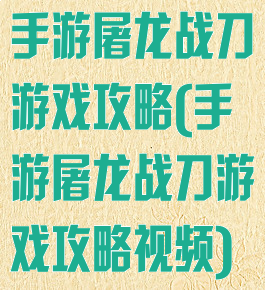手游屠龙战刀游戏攻略(手游屠龙战刀游戏攻略视频)