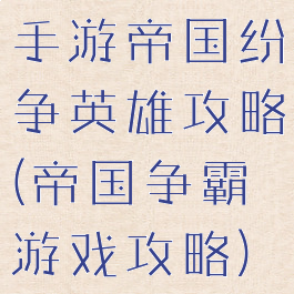 手游帝国纷争英雄攻略(帝国争霸游戏攻略)