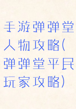 手游弹弹堂人物攻略(弹弹堂平民玩家攻略)