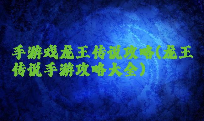 手游戏龙王传说攻略(龙王传说手游攻略大全)
