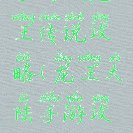 手游戏龙王传说攻略(龙王大陆手游攻略)