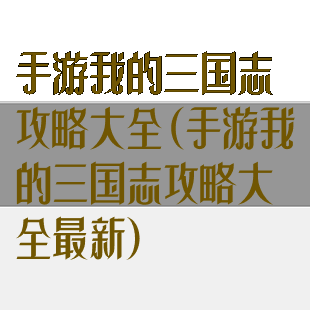 手游我的三国志攻略大全(手游我的三国志攻略大全最新)
