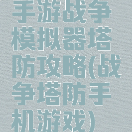 手游战争模拟器塔防攻略(战争塔防手机游戏)