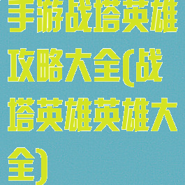 手游战塔英雄攻略大全(战塔英雄英雄大全)