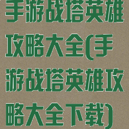 手游战塔英雄攻略大全(手游战塔英雄攻略大全下载)