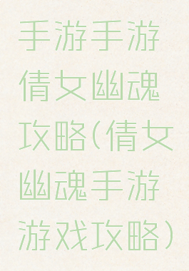 手游手游倩女幽魂攻略(倩女幽魂手游游戏攻略)