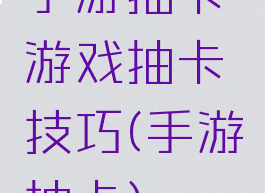 手游抽卡游戏抽卡技巧(手游抽卡)