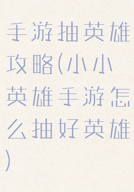手游抽英雄攻略(小小英雄手游怎么抽好英雄)