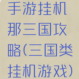 手游挂机那三国攻略(三国类挂机游戏)