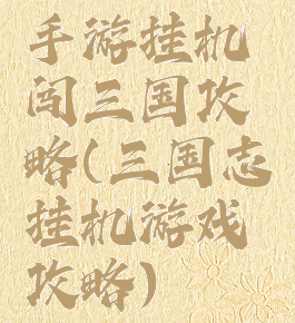 手游挂机闯三国攻略(三国志挂机游戏攻略)