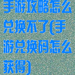 手游攻略怎么兑换不了(手游兑换码怎么获得)