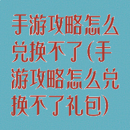 手游攻略怎么兑换不了(手游攻略怎么兑换不了礼包)
