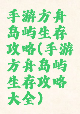 手游方舟岛屿生存攻略(手游方舟岛屿生存攻略大全)