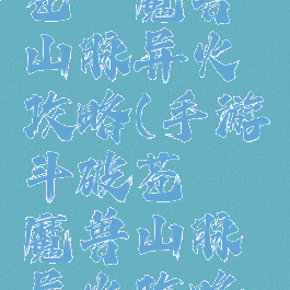 手游斗破苍穹魔兽山脉异火攻略(手游斗破苍穹魔兽山脉异火攻略图)