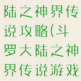 手游斗罗大陆之神界传说攻略(斗罗大陆之神界传说游戏攻略)