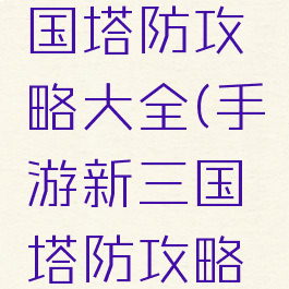 手游新三国塔防攻略大全(手游新三国塔防攻略大全视频)