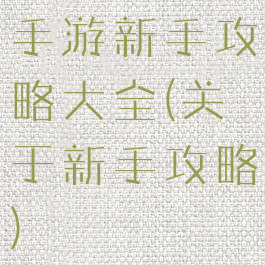 手游新手攻略大全(关于新手攻略)