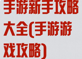 手游新手攻略大全(手游游戏攻略)