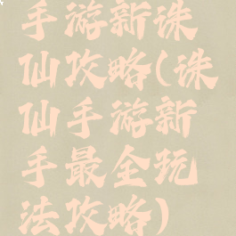 手游新诛仙攻略(诛仙手游新手最全玩法攻略)
