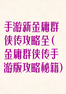 手游新金庸群侠传攻略全(金庸群侠传手游版攻略秘籍)