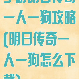 手游明日传奇一人一狗攻略(明日传奇一人一狗怎么下载)