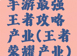 手游最强王者攻略产业(王者荣耀产业)
