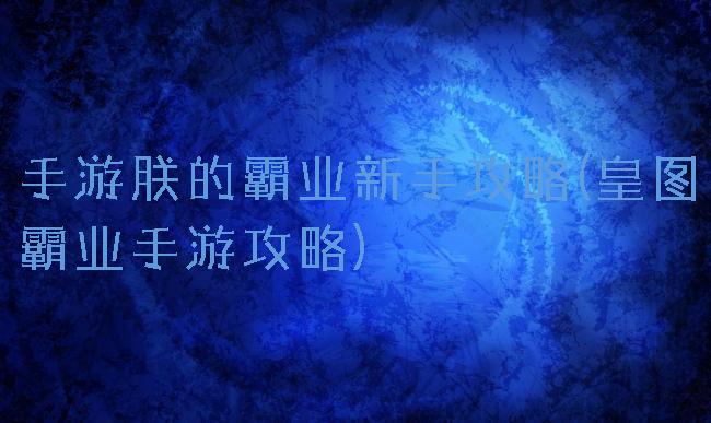 手游朕的霸业新手攻略(皇图霸业手游攻略)
