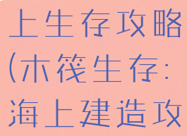 手游木筏海上生存攻略(木筏生存:海上建造攻略)