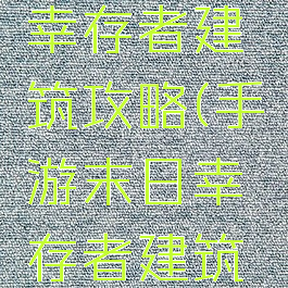 手游末日幸存者建筑攻略(手游末日幸存者建筑攻略视频)