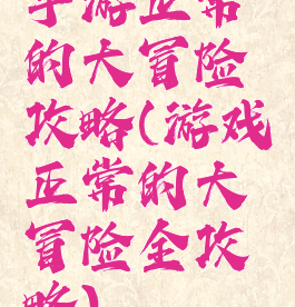 手游正常的大冒险攻略(游戏正常的大冒险全攻略)