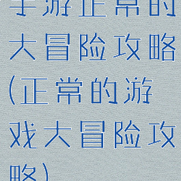 手游正常的大冒险攻略(正常的游戏大冒险攻略)