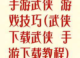 手游武侠乂游戏技巧(武侠乂下载武侠乂手游下载教程)