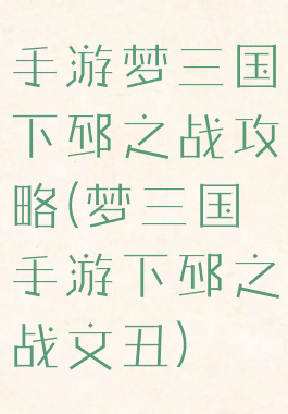 手游梦三国下邳之战攻略(梦三国手游下邳之战文丑)