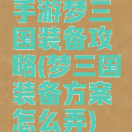 手游梦三国装备攻略(梦三国装备方案怎么弄)