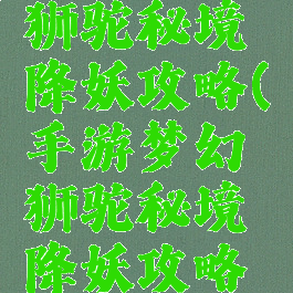 手游梦幻狮驼秘境降妖攻略(手游梦幻狮驼秘境降妖攻略大全)