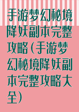 手游梦幻秘境降妖副本完整攻略(手游梦幻秘境降妖副本完整攻略大全)